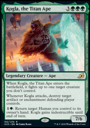 '-Kogla, the Titan Ape
Legendary Creature â€” Ape
When Kogla enters, it fights up to one target creature you don't control.
Whenever Kogla attacks, destroy target artifact or enchantment defending player controls.
%1%G: Return target Human you control to its owner's hand. Kogla gains indestructible until end of turn.
7/6