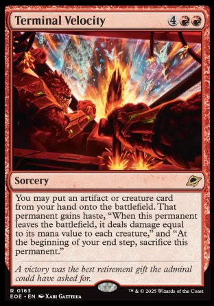 Terminal Velocity
Sorcery
You may put an artifact or creature card from your hand onto the battlefield. That permanent gains haste, "When this permanent leaves the battlefield, it deals damage equal to its mana value to each creature," and "At the beginning of your end step, sacrifice this permanent."