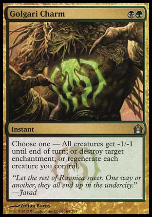 '-Golgari Charm
Instant
Choose one â€”
â€¢ All creatures get -1/-1 until end of turn.
â€¢ Destroy target enchantment.
â€¢ Regenerate each creature you control.