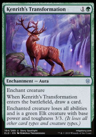 '-Kenrith's Transformation
Enchantment â€” Aura
Enchant creature
When this Aura enters, draw a card.
Enchanted creature loses all abilities and is a green Elk creature with base power and toughness 3/3.