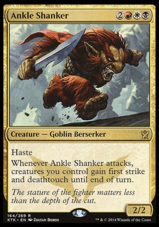 Ankle Shanker
Creature — Goblin Berserker
Haste
Whenever this creature attacks, creatures you control gain first strike and deathtouch until end of turn.
2/2