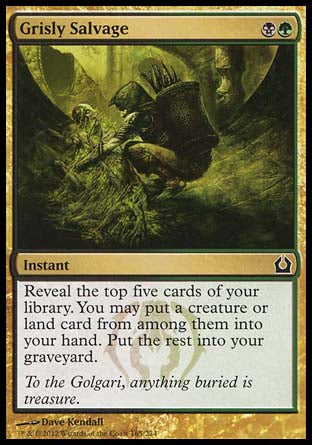 Grisly Salvage
Instant
Reveal the top five cards of your library. You may put a creature or land card from among them into your hand. Put the rest into your graveyard.