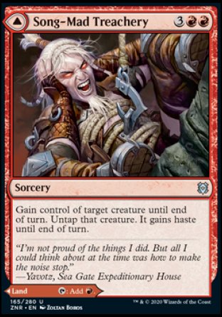 Song-Mad Treachery
Sorcery
Gain control of target creature until end of turn. Untap that creature. It gains haste until end of turn.
Song-Mad Ruins
Land
This land enters tapped.
%T: Add %R.