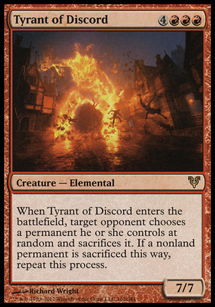 Tyrant of Discord
Creature — Elemental
When this creature enters, target opponent chooses a permanent they control at random and sacrifices it. If a nonland permanent is sacrificed this way, repeat this process.
7/7