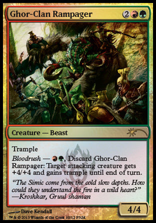 '-Ghor-Clan Rampager
Creature â€” Beast
Trample
Bloodrush â€” %R%G, Discard this card: Target attacking creature gets +4/+4 and gains trample until end of turn.
4/4