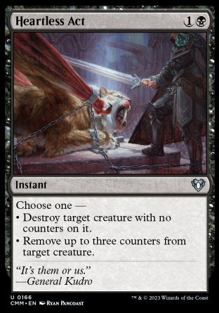 Heartless Act
Instant
Choose one —
• Destroy target creature with no counters on it.
• Remove up to three counters from target creature.