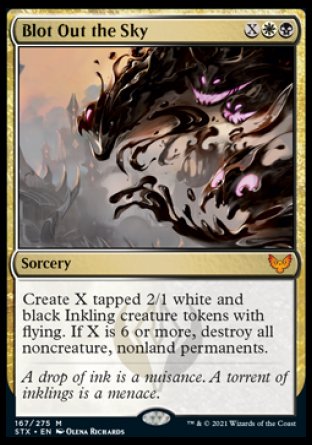 '-Blot Out the Sky
Sorcery
Create X tapped 2/1 white and black Inkling creature tokens with flying. If X is 6 or more, destroy all noncreature, nonland permanents.