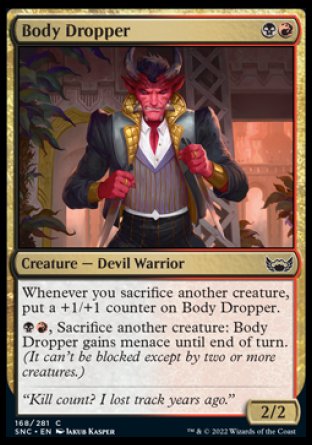Body Dropper
Creature — Devil Warrior
Whenever you sacrifice another creature, put a +1/+1 counter on this creature.
%B%R, Sacrifice another creature: This creature gains menace until end of turn.
2/2