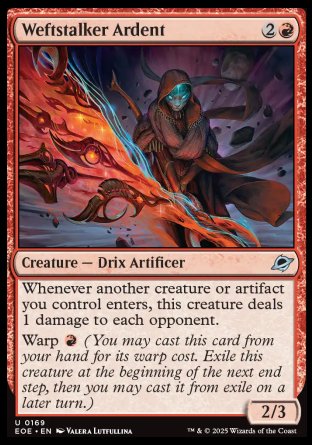 Weftstalker Ardent
Creature — Drix Artificer
Whenever another creature or artifact you control enters, this creature deals 1 damage to each opponent.
Warp %R
2/3