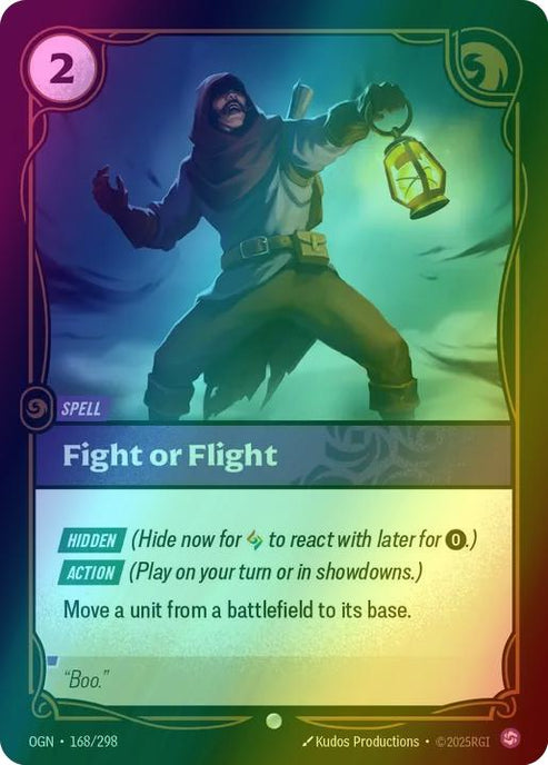 Fight or Flight
Alternate Art Qualifier: Default Art
Set: Origins
Finish: Foil
Rarity: Common
Domain: Chaos
Card Text: HIDDEN (Hide now for 1 Rune to react with later for 0.)

ACTION (Play on your turn or in showdowns.)

Move a unit from a battlefield to its base.