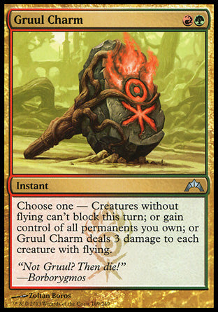 Gruul Charm
Instant
Choose one —
• Creatures without flying can't block this turn.
• Gain control of all permanents you own.
• Gruul Charm deals 3 damage to each creature with flying.