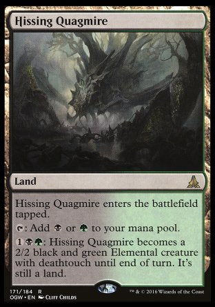 '-Hissing Quagmire
Land
This land enters tapped.
%T: Add %B or %G.
%1%B%G: Until end of turn, this land becomes a 2/2 black and green Elemental creature with deathtouch. It's still a land.