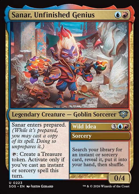 Sanar, Unfinished Genius // Wild Idea
Legendary Creature — Goblin Sorcerer // Sorcery
Sanar enters prepared. (While it's prepared, you may cast a copy of its spell. Doing so unprepares it.)
{T}: Create a Treasure token. Activate only if you've cast an instant or sorcery spell this turn.
Search your library for an instant or sorcery card, reveal it, put it into your hand, then shuffle.
0/4