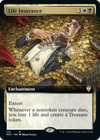 '-Life Insurance
Enchantment
Extort
Whenever a nontoken creature dies, you lose 1 life and create a Treasure token.