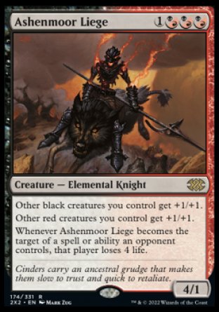 Ashenmoor Liege
Creature — Elemental Knight
Other black creatures you control get +1/+1.
Other red creatures you control get +1/+1.
Whenever this creature becomes the target of a spell or ability an opponent controls, that player loses 4 life.
4/1