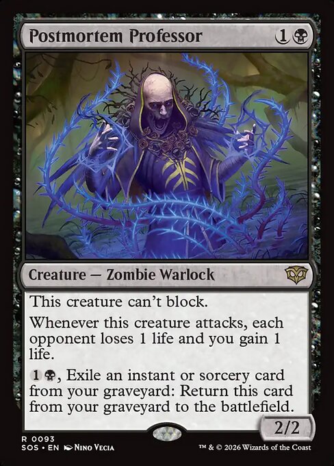 Postmortem Professor
Creature — Zombie Warlock
This creature can't block.
Whenever this creature attacks, each opponent loses 1 life and you gain 1 life.
{1}{B}, Exile an instant or sorcery card from your graveyard: Return this card from your graveyard to the battlefield.
2/2