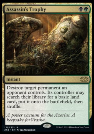 '-Assassin's Trophy
Instant
Destroy target permanent an opponent controls. Its controller may search their library for a basic land card, put it onto the battlefield, then shuffle.