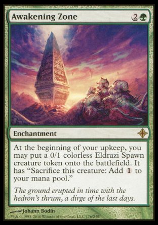 '-Awakening Zone
Enchantment
At the beginning of your upkeep, you may create a 0/1 colorless Eldrazi Spawn creature token. It has "Sacrifice this token: Add %C."