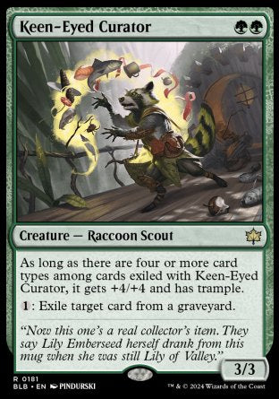 '-Keen-Eyed Curator
Creature â€” Raccoon Scout
As long as there are four or more card types among cards exiled with this creature, it gets +4/+4 and has trample.
%1: Exile target card from a graveyard.
3/3