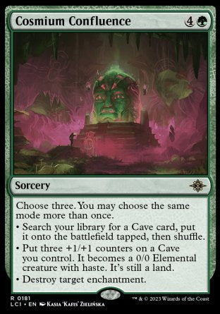 Cosmium Confluence
Sorcery
Choose three. You may choose the same mode more than once.
• Search your library for a Cave card, put it onto the battlefield tapped, then shuffle.
• Put three +1/+1 counters on a Cave you control. It becomes a 0/0 Elemental creature with haste. It's still a land.
• Destroy target enchantment.