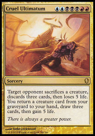 Cruel Ultimatum
Sorcery
Target opponent sacrifices a creature of their choice, discards three cards, then loses 5 life. You return a creature card from your graveyard to your hand, draw three cards, then gain 5 life.