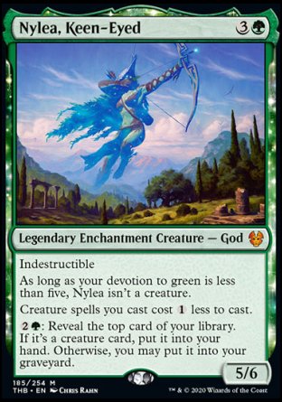 '-Nylea, Keen-Eyed
Legendary Enchantment Creature â€” God
Indestructible
As long as your devotion to green is less than five, Nylea isn't a creature.
Creature spells you cast cost %1 less to cast.
%2%G: Reveal the top card of your library. If it's a creature card, put it into your hand. Otherwise, you may put it into your graveyard.
5/6