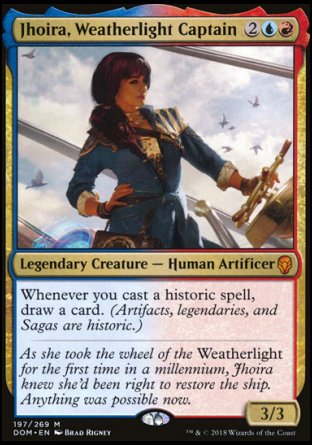 '-Jhoira, Weatherlight Captain
Legendary Creature â€” Human Artificer
Whenever you cast a historic spell, draw a card. (Artifacts, legendaries, and Sagas are historic.)
3/3