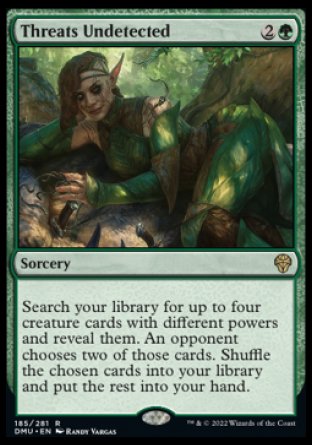 Threats Undetected
Sorcery
Search your library for up to four creature cards with different powers and reveal them. An opponent chooses two of those cards. Shuffle the chosen cards into your library and put the rest into your hand.