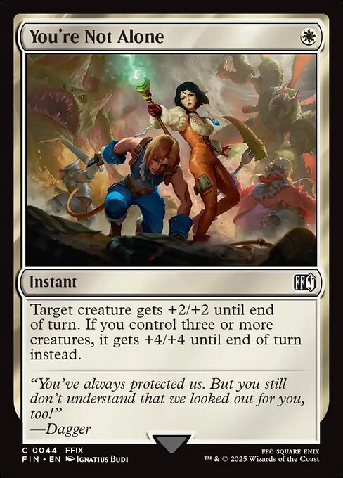 You're Not Alone
Instant
Target creature gets +2/+2 until end of turn. If you control three or more creatures, it gets +4/+4 until end of turn instead.