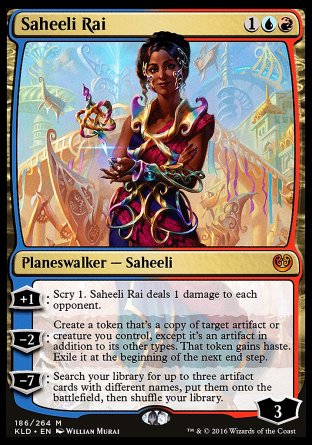 '-Saheeli Rai
Legendary Planeswalker â€” Saheeli
+1
Scry 1. Saheeli Rai deals 1 damage to each opponent.
-2
Create a token that's a copy of target artifact or creature you control, except it's an artifact in addition to its other types. That token gains haste. Exile it at the beginning of the next end step.
-7
Search your library for up to three artifact cards with different names, put them onto the battlefield, then shuffle.
Loyalty : 3