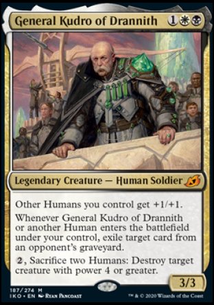 '-General Kudro of Drannith
Legendary Creature â€” Human Soldier
Other Humans you control get +1/+1.
Whenever General Kudro or another Human you control enters, exile target card from an opponent's graveyard.
%2, Sacrifice two Humans: Destroy target creature with power 4 or greater.
3/3