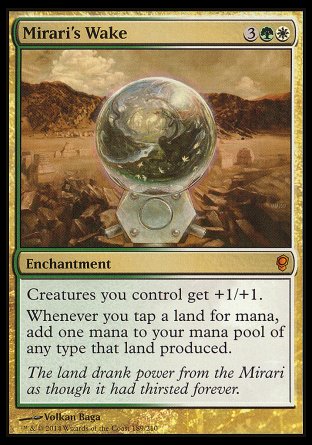 '-Mirari's Wake
Enchantment
Creatures you control get +1/+1.
Whenever you tap a land for mana, add one mana of any type that land produced.