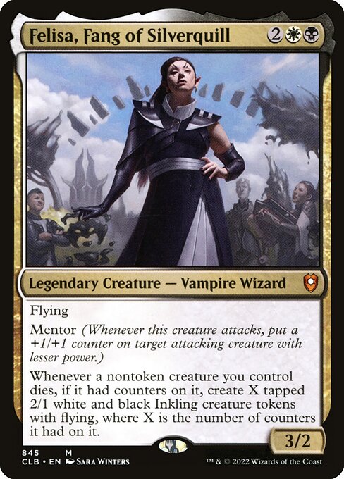 Felisa, Fang of Silverquill
Legendary Creature — Vampire Wizard
Flying
Mentor (Whenever this creature attacks, put a +1/+1 counter on target attacking creature with lesser power.)
Whenever a nontoken creature you control dies, if it had counters on it, create X tapped 2/1 white and black Inkling creature tokens with flying, where X is the number of counters it had on it.
3/2