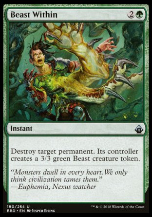 '-Beast Within
Instant
Destroy target permanent. Its controller creates a 3/3 green Beast creature token.