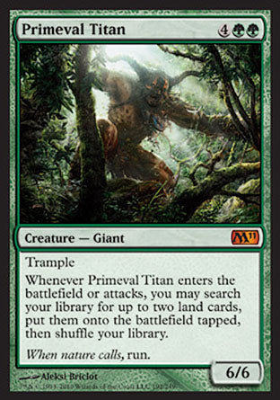 '-Primeval Titan
Creature â€” Giant
Trample
Whenever this creature enters or attacks, you may search your library for up to two land cards, put them onto the battlefield tapped, then shuffle.
6/6