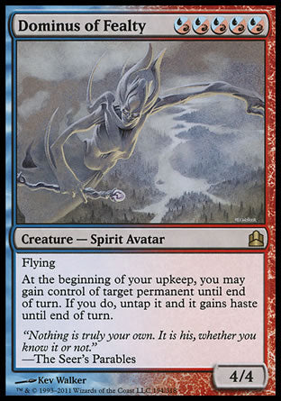 Dominus of Fealty
Creature — Spirit Avatar
Flying
At the beginning of your upkeep, you may gain control of target permanent until end of turn. If you do, untap it and it gains haste until end of turn.
4/4
