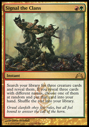 Signal the Clans
Instant
Search your library for three creature cards and reveal them. If you reveal three cards with different names, choose one of them at random and put that card into your hand. Shuffle the rest into your library.