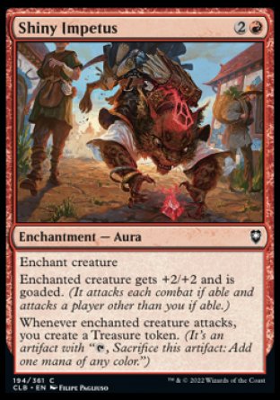 Shiny Impetus
Enchantment — Aura
Enchant creature
Enchanted creature gets +2/+2 and is goaded.
Whenever enchanted creature attacks, you create a Treasure token.