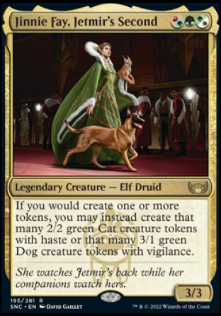 Jinnie Fay, Jetmir's Second
Legendary Creature — Elf Druid
If you would create one or more tokens, you may instead create that many 2/2 green Cat creature tokens with haste or that many 3/1 green Dog creature tokens with vigilance.
3/3