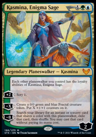 '-Kasmina, Enigma Sage
Legendary Planeswalker â€” Kasmina
Each other planeswalker you control has the loyalty abilities of Kasmina.
+2
Scry 1.
-X
Create a 0/0 green and blue Fractal creature token. Put X +1/+1 counters on it.
-8
Search your library for an instant or sorcery card that shares a color with this planeswalker, exile that card, then shuffle. You may cast that card without paying its mana cost.
Loyalty : 2