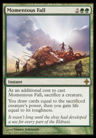 '-Momentous Fall
Instant
As an additional cost to cast this spell, sacrifice a creature.
You draw cards equal to the sacrificed creature's power, then you gain life equal to its toughness.