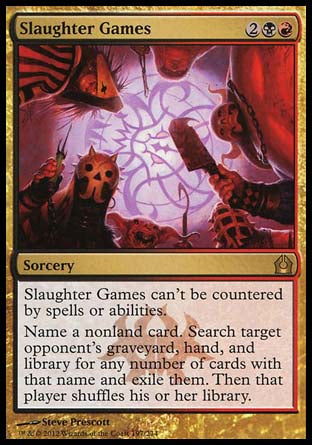 Slaughter Games
Sorcery
This spell can't be countered.
Choose a nonland card name. Search target opponent's graveyard, hand, and library for any number of cards with that name and exile them. Then that player shuffles.
