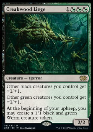 '-Creakwood Liege
Creature â€” Horror
Other black creatures you control get +1/+1.
Other green creatures you control get +1/+1.
At the beginning of your upkeep, you may create a 1/1 black and green Worm creature token.
2/2