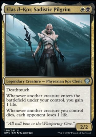 '-Elas il-Kor, Sadistic Pilgrim
Legendary Creature â€” Phyrexian Kor Cleric
Deathtouch
Whenever another creature you control enters, you gain 1 life.
Whenever another creature you control dies, each opponent loses 1 life.
2/2