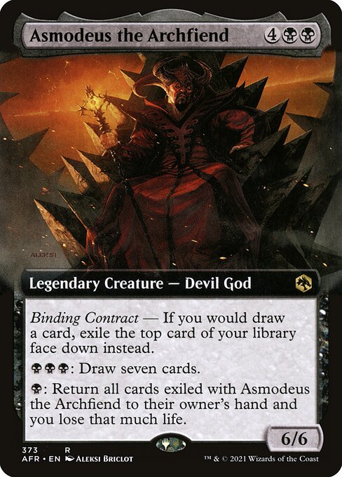 Asmodeus the Archfiend
Legendary Creature — Devil God
Binding Contract — If you would draw a card, exile the top card of your library face down instead.
{B}{B}{B}: Draw seven cards.
{B}: Return all cards exiled with Asmodeus to their owner's hand and you lose that much life.
6/6