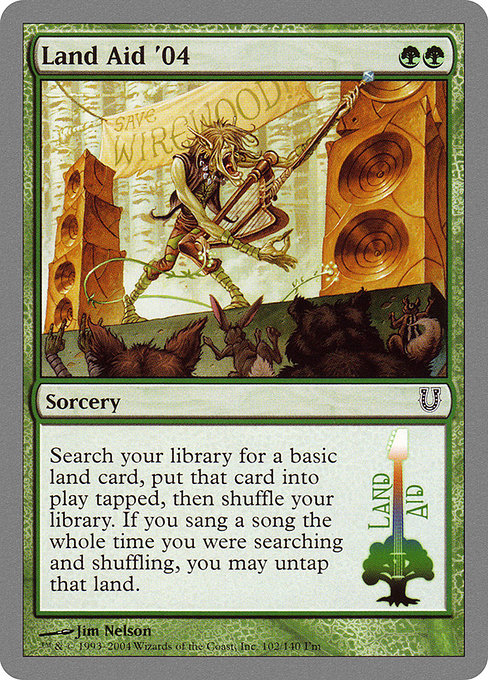 Land Aid '04
Sorcery
Search your library for a basic land card, put that card onto the battlefield tapped, then shuffle. If you sang a song the whole time you were searching and shuffling, you may untap that land.