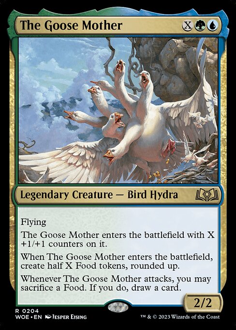 The Goose Mother
Legendary Creature — Bird Hydra
Flying
The Goose Mother enters with X +1/+1 counters on it.
When The Goose Mother enters, create half X Food tokens, rounded up.
Whenever The Goose Mother attacks, you may sacrifice a Food. If you do, draw a card.
2/2