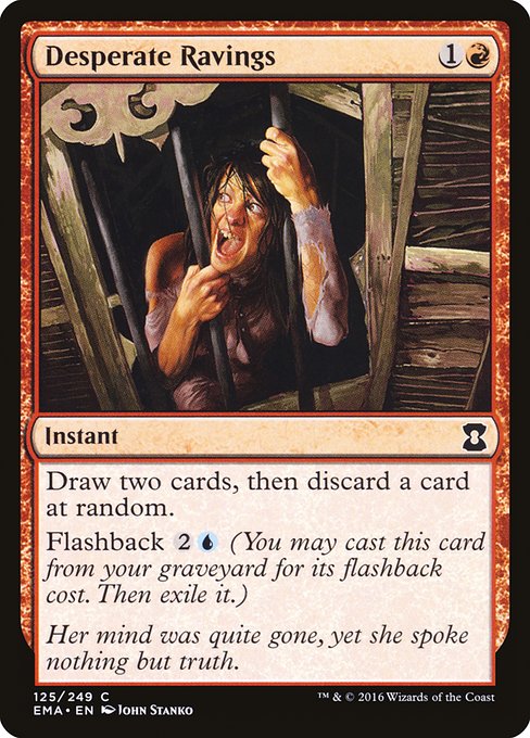 Desperate Ravings
Instant
Draw two cards, then discard a card at random.
Flashback {2}{U} (You may cast this card from your graveyard for its flashback cost. Then exile it.)