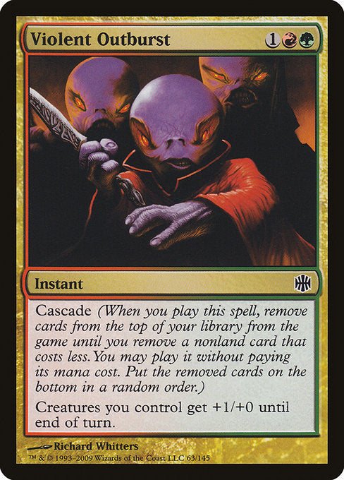 Violent Outburst
Instant
Cascade (When you cast this spell, exile cards from the top of your library until you exile a nonland card that costs less. You may cast it without paying its mana cost. Put the exiled cards on the bottom in a random order.)
Creatures you control get +1/+0 until end of turn.