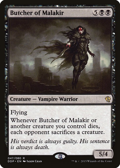 Butcher of Malakir
Creature — Vampire Warrior
Flying
Whenever this creature or another creature you control dies, each opponent sacrifices a creature of their choice.
5/4